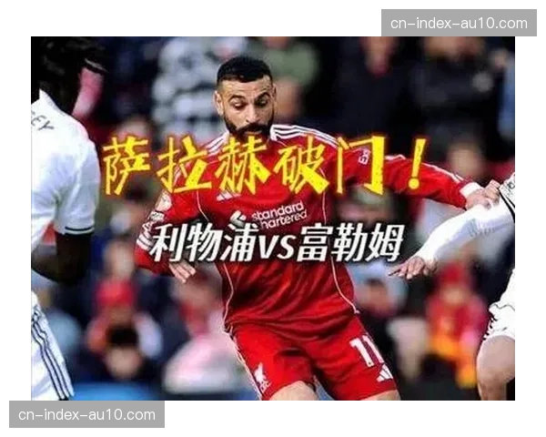 利物浦2-0富勒姆，萨拉赫宣布今夏离队后首球